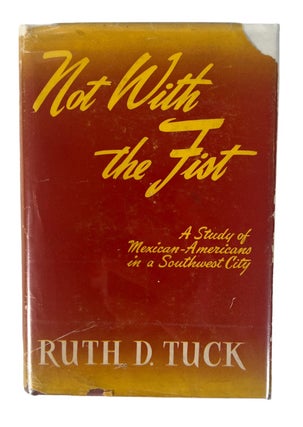 Not with the Fist: a Study of Mexican-Americans in a Southwest City First Edition. Ruth D. Tuck.